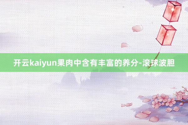 开云kaiyun果肉中含有丰富的养分-滚球波胆