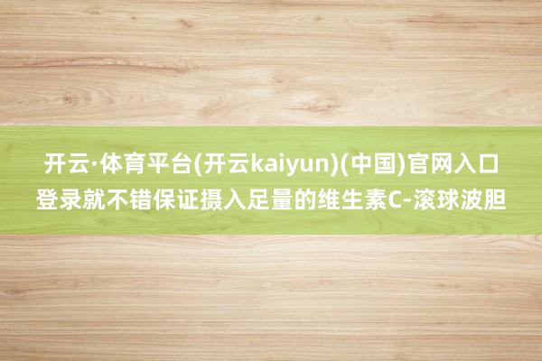 开云·体育平台(开云kaiyun)(中国)官网入口登录就不错保证摄入足量的维生素C-滚球波胆