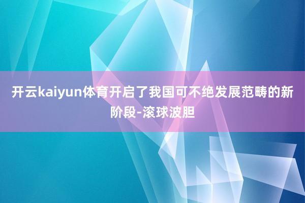 开云kaiyun体育开启了我国可不绝发展范畴的新阶段-滚球波胆