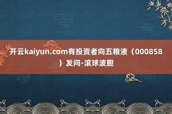 开云kaiyun.com有投资者向五粮液（000858）发问-滚球波胆