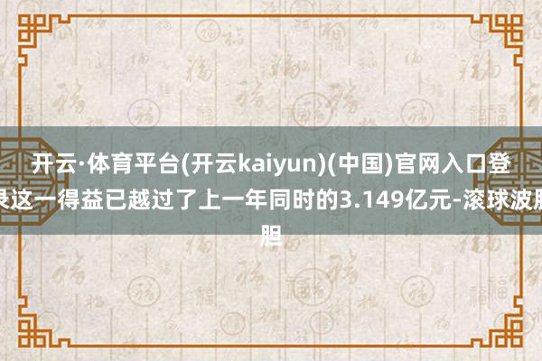 开云·体育平台(开云kaiyun)(中国)官网入口登录这一得益已越过了上一年同时的3.149亿元-滚球波胆