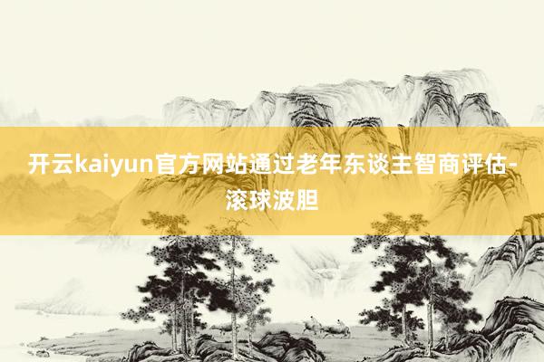 开云kaiyun官方网站通过老年东谈主智商评估-滚球波胆