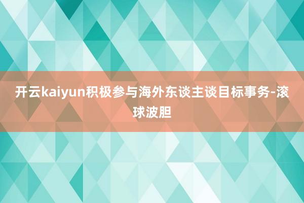 开云kaiyun积极参与海外东谈主谈目标事务-滚球波胆