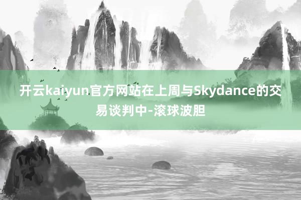 开云kaiyun官方网站在上周与Skydance的交易谈判中-滚球波胆