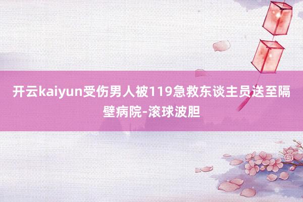 开云kaiyun受伤男人被119急救东谈主员送至隔壁病院-滚球波胆