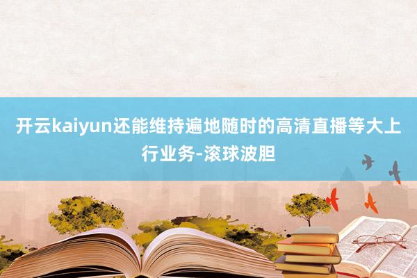 开云kaiyun还能维持遍地随时的高清直播等大上行业务-滚球波胆