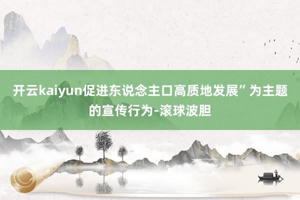 开云kaiyun促进东说念主口高质地发展”为主题的宣传行为-滚球波胆