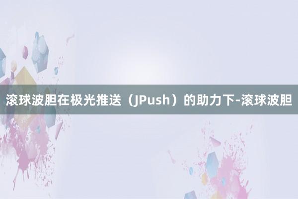 滚球波胆在极光推送（JPush）的助力下-滚球波胆