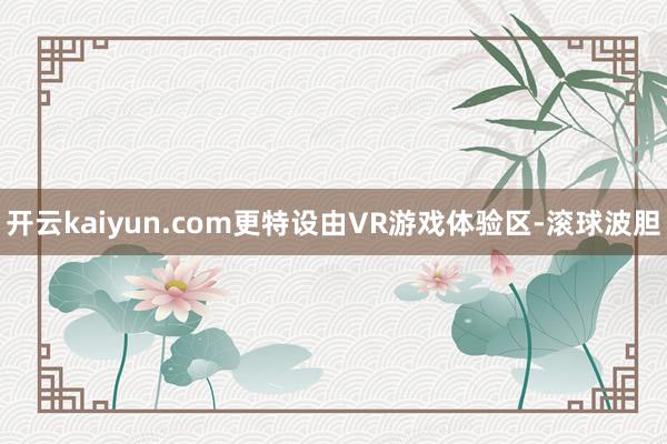 开云kaiyun.com更特设由VR游戏体验区-滚球波胆