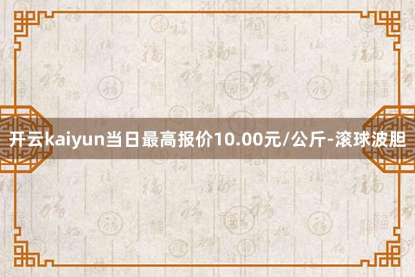 开云kaiyun当日最高报价10.00元/公斤-滚球波胆