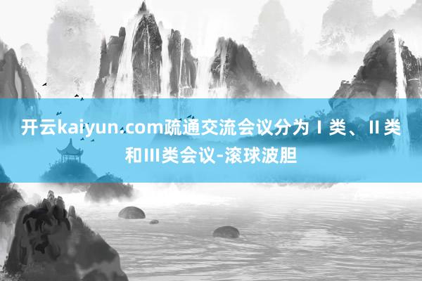 开云kaiyun.com疏通交流会议分为Ⅰ类、Ⅱ类和Ⅲ类会议-滚球波胆