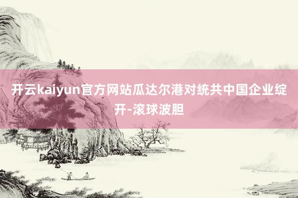 开云kaiyun官方网站瓜达尔港对统共中国企业绽开-滚球波胆