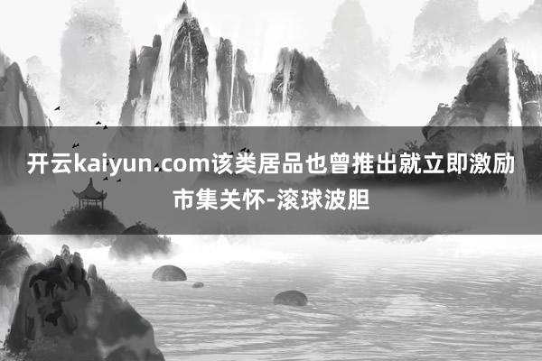 开云kaiyun.com该类居品也曾推出就立即激励市集关怀-滚球波胆