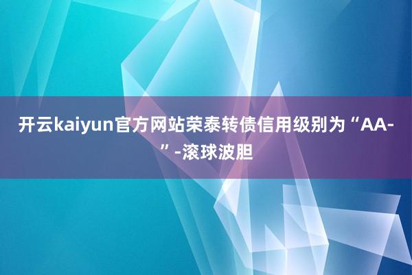 开云kaiyun官方网站荣泰转债信用级别为“AA-”-滚球波胆