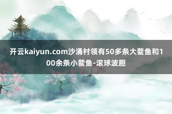 开云kaiyun.com沙涌村领有50多条大鳌鱼和100余条小鳌鱼-滚球波胆