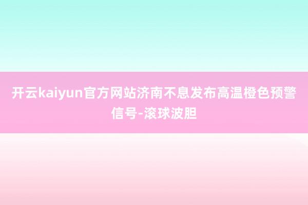 开云kaiyun官方网站济南不息发布高温橙色预警信号-滚球波胆