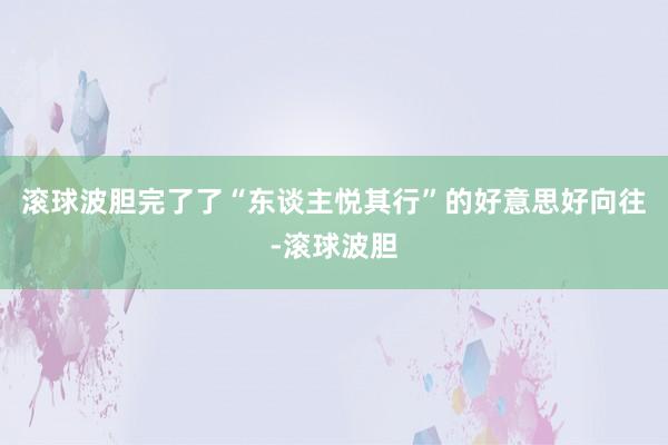 滚球波胆完了了“东谈主悦其行”的好意思好向往-滚球波胆