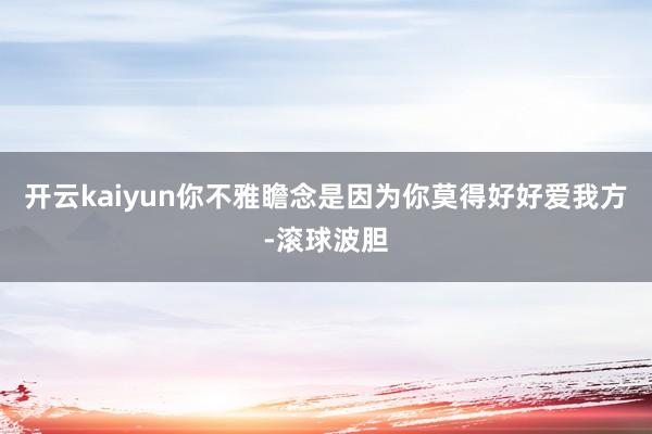 开云kaiyun你不雅瞻念是因为你莫得好好爱我方-滚球波胆