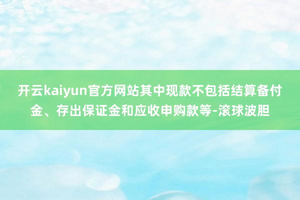 开云kaiyun官方网站其中现款不包括结算备付金、存出保证金和应收申购款等-滚球波胆