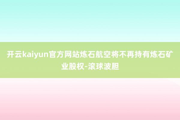 开云kaiyun官方网站炼石航空将不再持有炼石矿业股权-滚球波胆