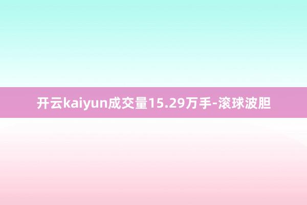 开云kaiyun成交量15.29万手-滚球波胆