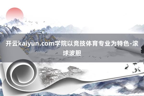 开云kaiyun.com学院以竞技体育专业为特色-滚球波胆