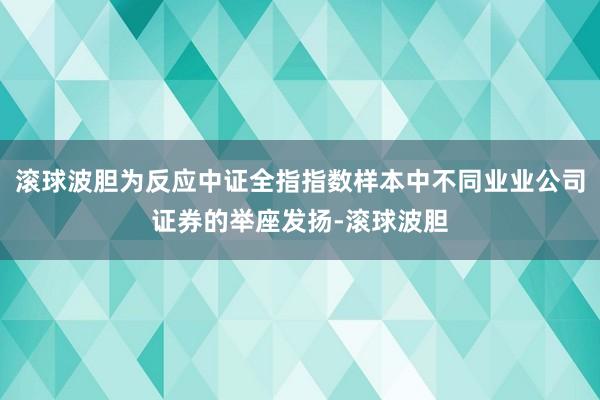 滚球波胆为反应中证全指指数样本中不同业业公司证券的举座发扬-滚球波胆