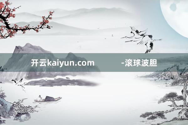 开云kaiyun.com            -滚球波胆