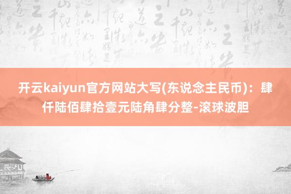 开云kaiyun官方网站大写(东说念主民币)：肆仟陆佰肆拾壹元陆角肆分整-滚球波胆