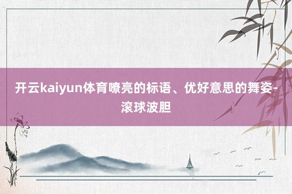 开云kaiyun体育嘹亮的标语、优好意思的舞姿-滚球波胆