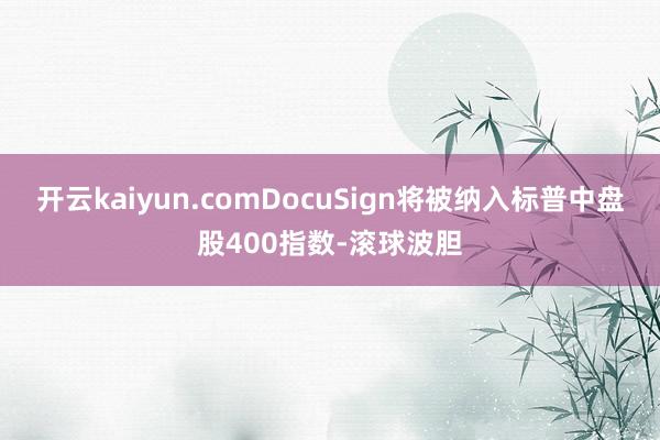 开云kaiyun.comDocuSign将被纳入标普中盘股400指数-滚球波胆