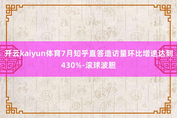 开云kaiyun体育7月知乎直答造访量环比增速达到430%-滚球波胆