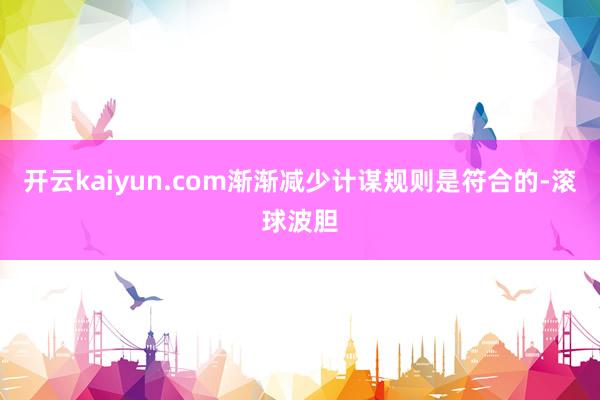 开云kaiyun.com渐渐减少计谋规则是符合的-滚球波胆