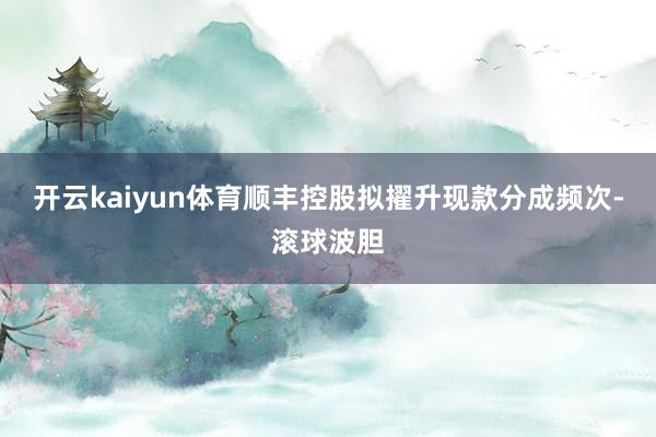 开云kaiyun体育顺丰控股拟擢升现款分成频次-滚球波胆