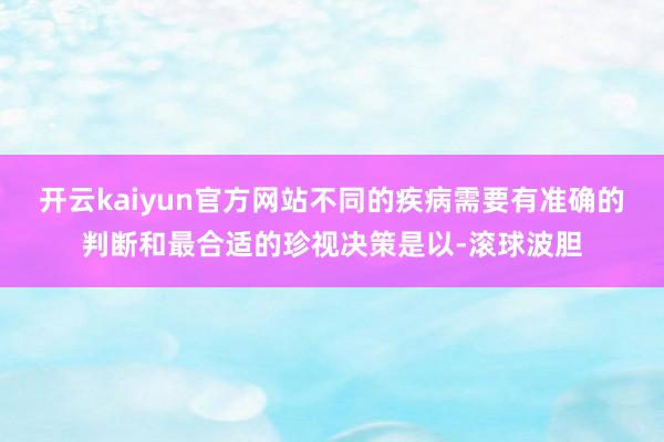 开云kaiyun官方网站不同的疾病需要有准确的判断和最合适的珍视决策是以-滚球波胆