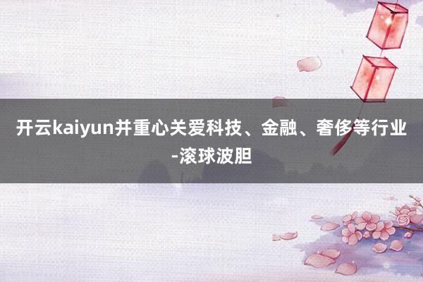 开云kaiyun并重心关爱科技、金融、奢侈等行业-滚球波胆