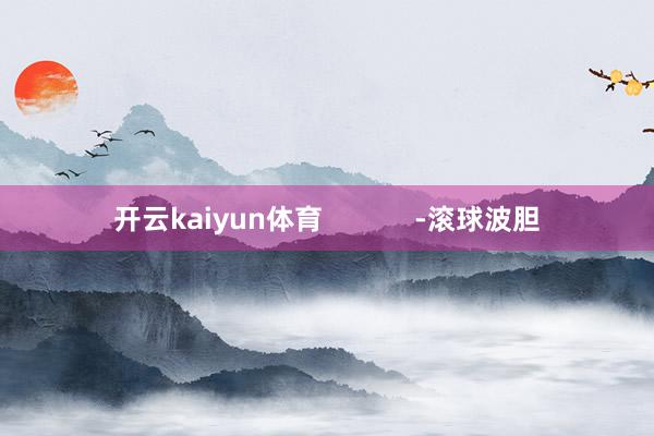 开云kaiyun体育            -滚球波胆