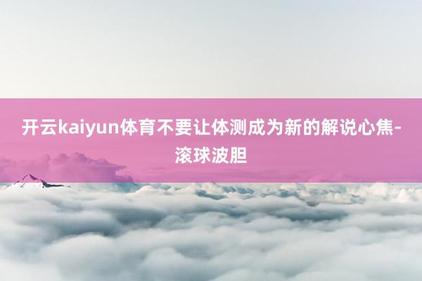 开云kaiyun体育不要让体测成为新的解说心焦-滚球波胆