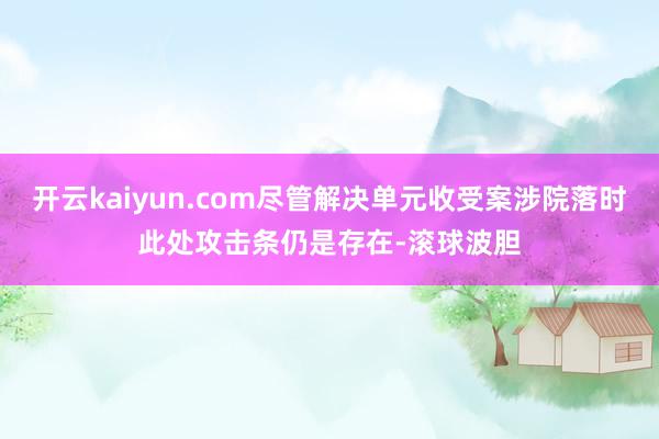 开云kaiyun.com尽管解决单元收受案涉院落时此处攻击条仍是存在-滚球波胆