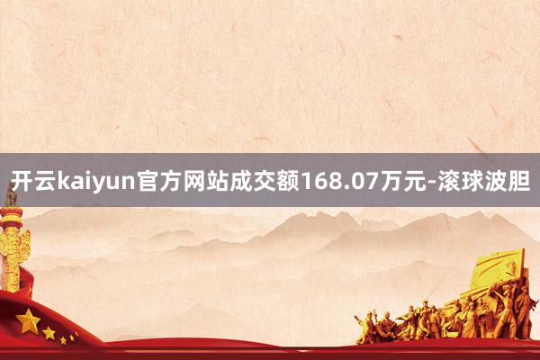 开云kaiyun官方网站成交额168.07万元-滚球波胆