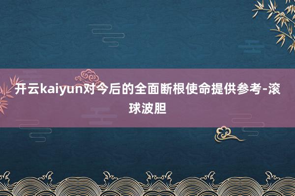 开云kaiyun对今后的全面断根使命提供参考-滚球波胆