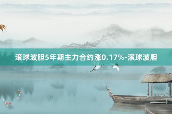 滚球波胆5年期主力合约涨0.17%-滚球波胆