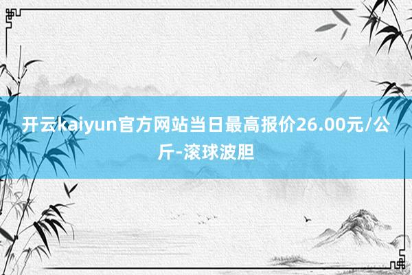 开云kaiyun官方网站当日最高报价26.00元/公斤-滚球波胆