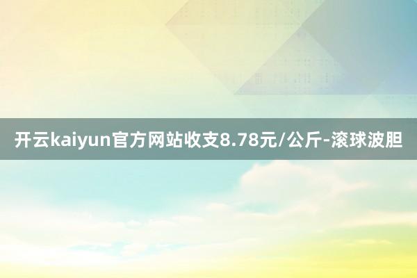 开云kaiyun官方网站收支8.78元/公斤-滚球波胆