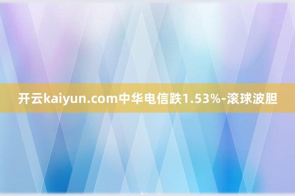 开云kaiyun.com中华电信跌1.53%-滚球波胆