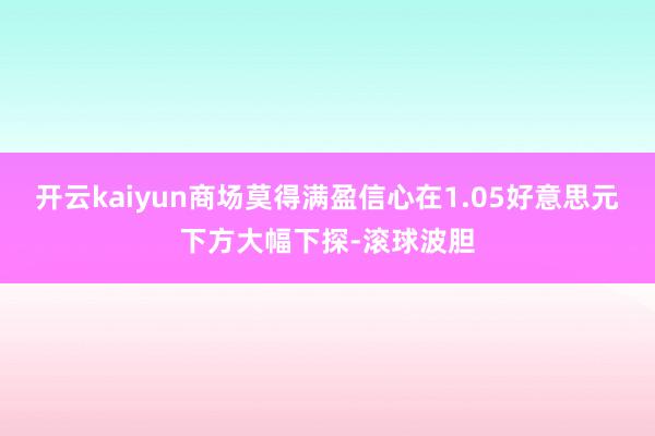 开云kaiyun商场莫得满盈信心在1.05好意思元下方大幅下探-滚球波胆