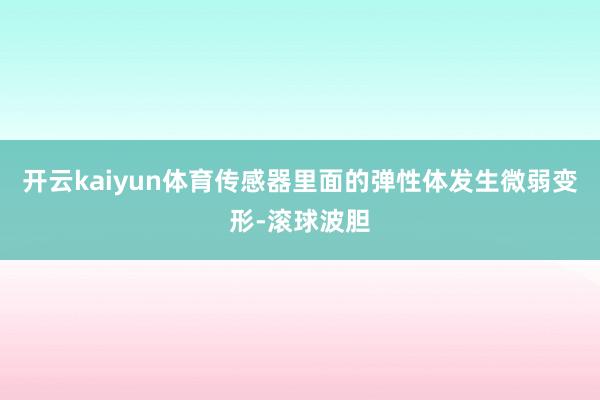 开云kaiyun体育传感器里面的弹性体发生微弱变形-滚球波胆