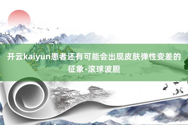 开云kaiyun患者还有可能会出现皮肤弹性变差的征象-滚球波胆