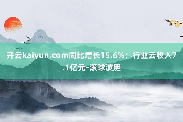 开云kaiyun.com同比增长15.6%；行业云收入7.1亿元-滚球波胆