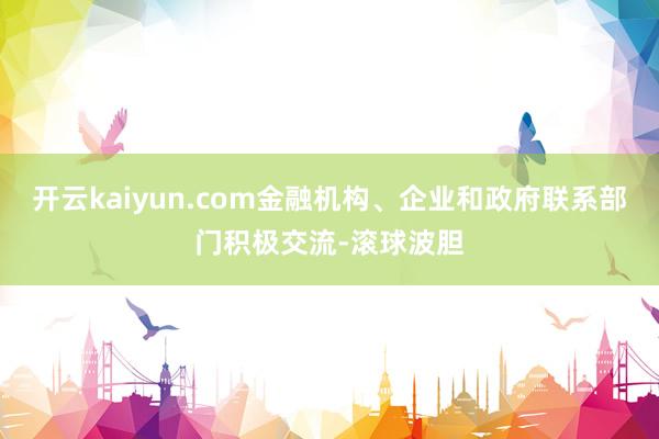 开云kaiyun.com金融机构、企业和政府联系部门积极交流-滚球波胆